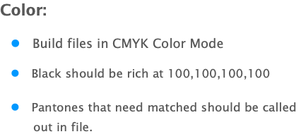 Color: l Build files in CMYK Color Mode l Black should be rich at 100,100,100,100 l Pantones that need matched should be called out in file. 
